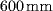 600 {mm}