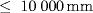 \leq  10000 {mm}