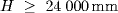 H \geq  24000 {mm}